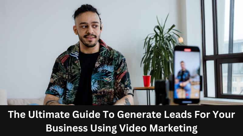 Generate Leads For Your Business Using Video Marketing
